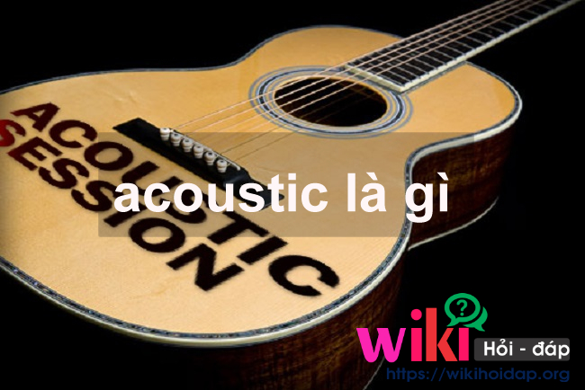 Acoustic là gì? Đi tìm lý do khiến acoustic trở thành dòng nhạc được yêu thích nhất hiện nay