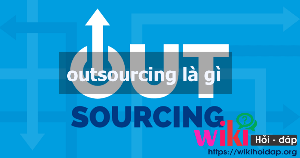Outsourcing là gì? Vì sao nên doanh nghiệp lại sử dụng outsourcing 
