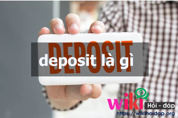 Deposit là gì ? Tìm hiểu những vấn đề liên quan đến deposit.