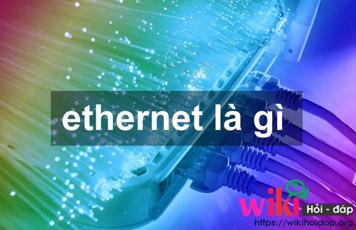 Ethernet là gì? Ưu nhược điểm của mạng Ethernet? Ethernet hoạt động như thế nào?